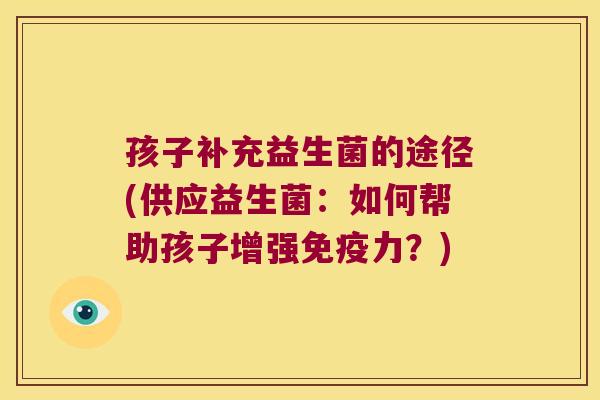 孩子补充益生菌的途径(供应益生菌：如何帮助孩子增强免疫力？)