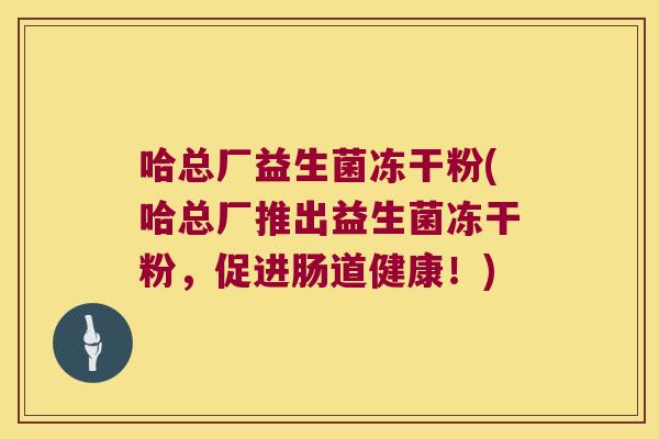 哈总厂益生菌冻干粉(哈总厂推出益生菌冻干粉，促进肠道健康！)