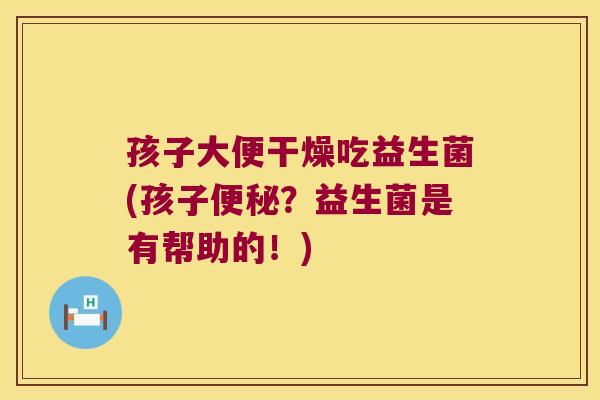 孩子大便干燥吃益生菌(孩子便秘？益生菌是有帮助的！)