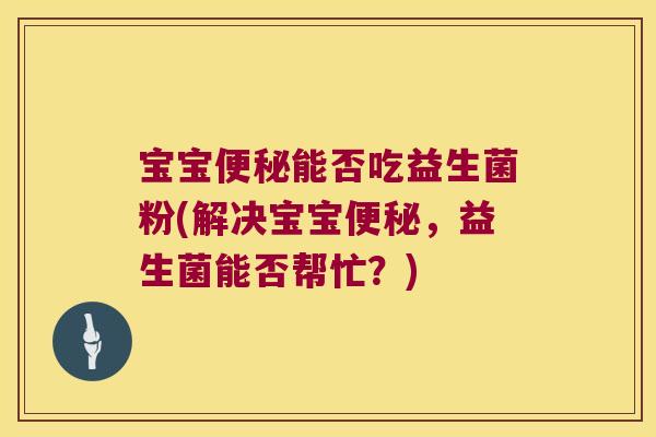 宝宝便秘能否吃益生菌粉(解决宝宝便秘，益生菌能否帮忙？)