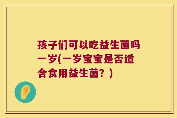 孩子们可以吃益生菌吗一岁(一岁宝宝是否适合食用益生菌？)
