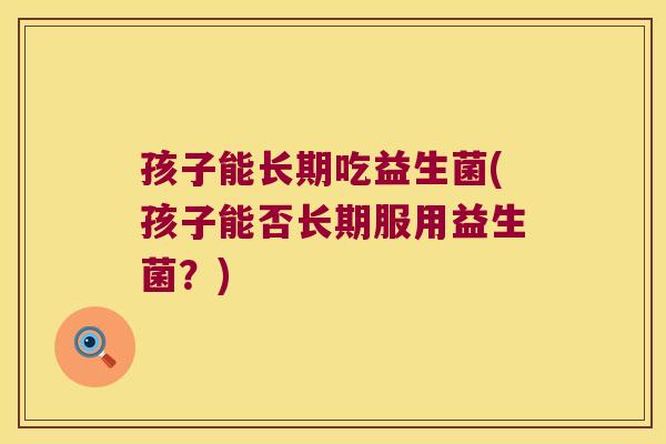 孩子能长期吃益生菌(孩子能否长期服用益生菌?) 孩子能长期吃益生菌(孩子能否长期服用益生菌?)