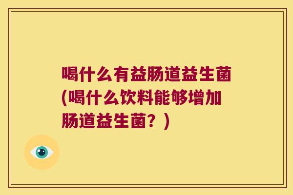 喝什么有益肠道益生菌(喝什么饮料能够增加肠道益生菌?) 喝什么有益肠道益生菌(喝什么饮料能够增加肠道益生菌?)