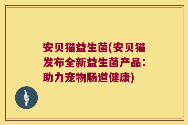 安贝猫益生菌(安贝猫发布全新益生菌产品:助力宠物肠道健康) 安贝猫益生菌(安贝猫发布全新益生菌产品:助力宠物肠道健康)