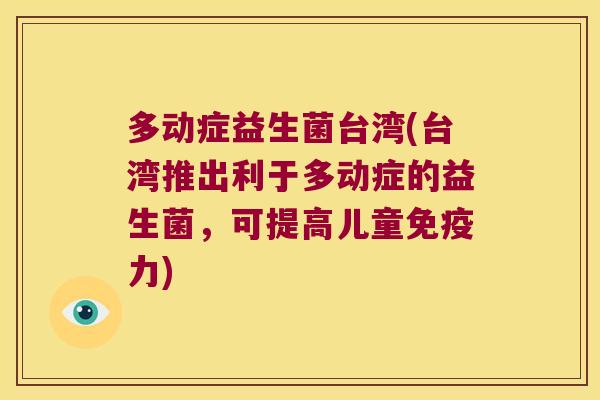 多动症益生菌台湾(台湾推出利于多动症的益生菌，可提高儿童免疫力)