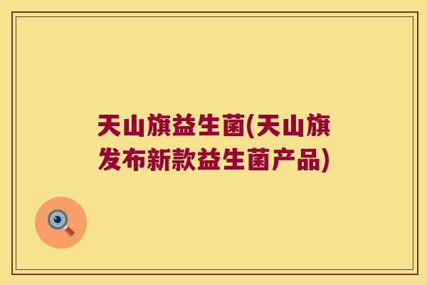 天山旗益生菌(天山旗发布新款益生菌产品)