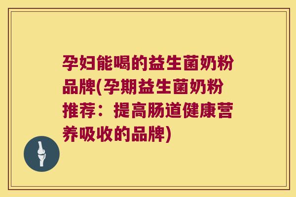 孕妇能喝的益生菌奶粉品牌(孕期益生菌奶粉推荐：提高肠道健康营养吸收的品牌)