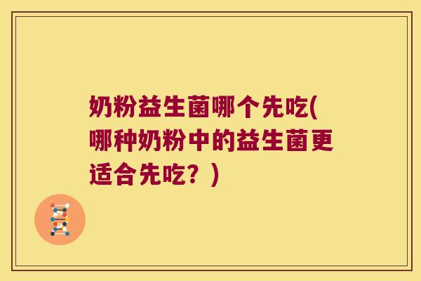 奶粉益生菌哪个先吃(哪种奶粉中的益生菌更适合先吃?) 奶粉益生菌哪个先吃(哪种奶粉中的益生菌更适合先吃?)