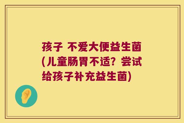 孩子 不爱大便益生菌(儿童肠胃不适？尝试给孩子补充益生菌)
