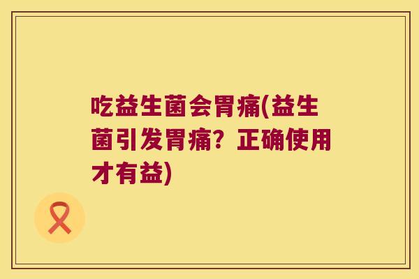 吃益生菌会胃痛(益生菌引发胃痛？正确使用才有益)