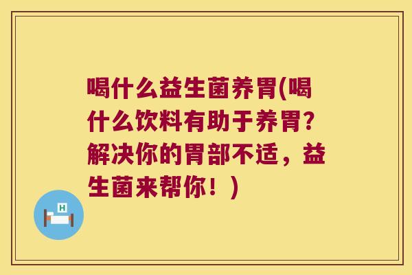 喝什么益生菌养胃(喝什么饮料有助于养胃？解决你的胃部不适，益生菌来帮你！)