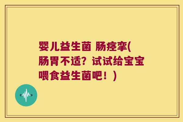 婴儿益生菌 肠痉挛(肠胃不适？试试给宝宝喂食益生菌吧！)