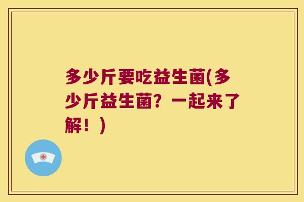 多少斤要吃益生菌(多少斤益生菌？一起来了解！)