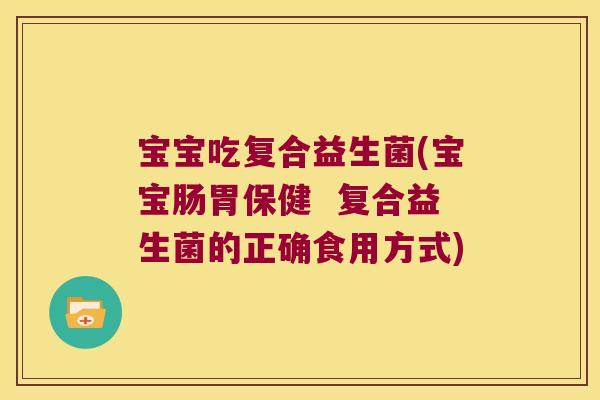 宝宝吃复合益生菌(宝宝肠胃保健  复合益生菌的正确食用方式)