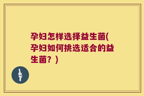 孕妇怎样选择益生菌(孕妇如何挑选适合的益生菌？)