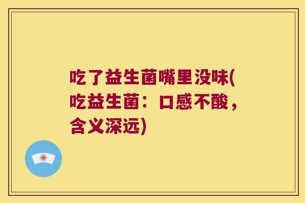 吃了益生菌嘴里没味(吃益生菌:口感不酸,含义深远) 吃了益生菌嘴里没味(吃益生菌:口感不酸,含义深远)