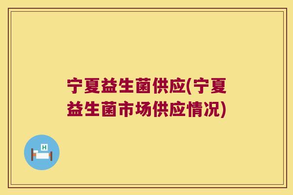宁夏益生菌供应(宁夏益生菌市场供应情况) 宁夏益生菌供应(宁夏益生菌市场供应情况)