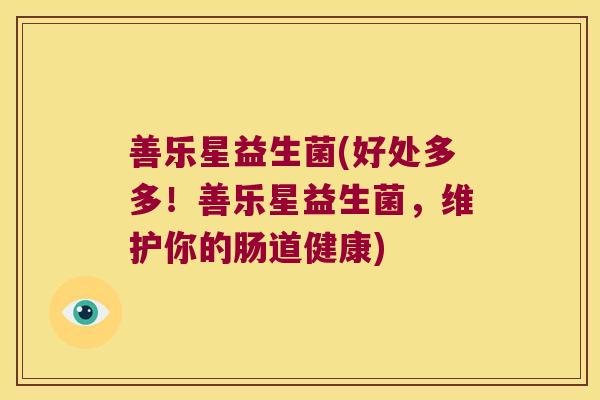 善乐星益生菌(好处多多!善乐星益生菌,维护你的肠道健康) 善乐星益生菌(好处多多!善乐星益生菌,维护你的肠道健康)