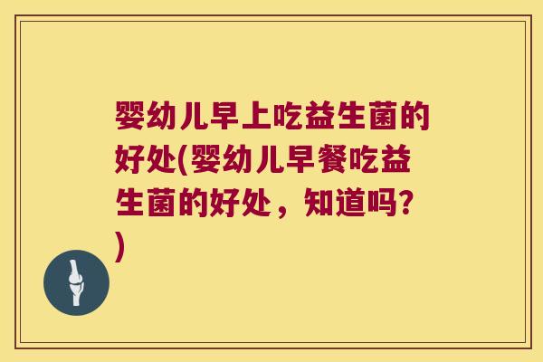 婴幼儿早上吃益生菌的好处(婴幼儿早餐吃益生菌的好处，知道吗？)