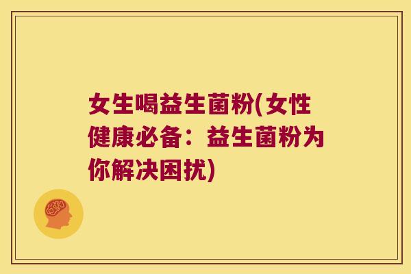 女生喝益生菌粉(女性健康必备：益生菌粉为你解决困扰)