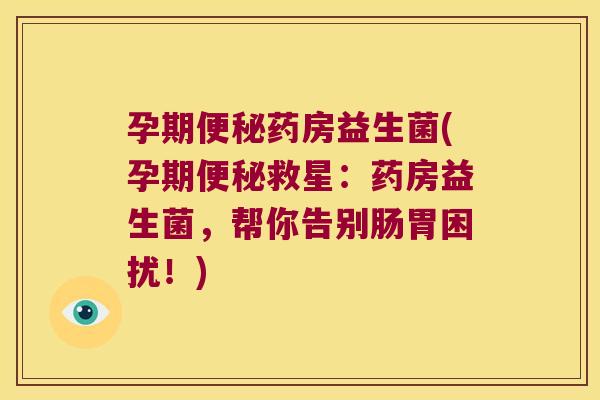 孕期便秘药房益生菌(孕期便秘救星：药房益生菌，帮你告别肠胃困扰！)