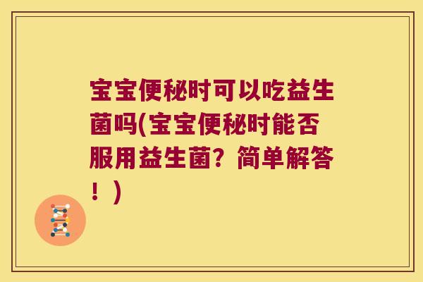 宝宝便秘时可以吃益生菌吗(宝宝便秘时能否服用益生菌？简单解答！)