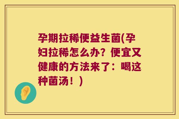 孕期拉稀便益生菌(孕妇拉稀怎么办?便宜又健康的方法来了:喝这种菌汤!) 孕期拉稀便益生菌(孕妇拉稀怎么办?便宜又健康的方法来了:喝这种菌汤!)