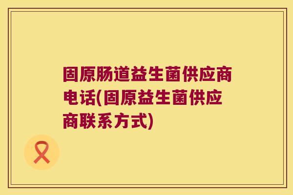 固原肠道益生菌供应商电话(固原益生菌供应商联系方式)