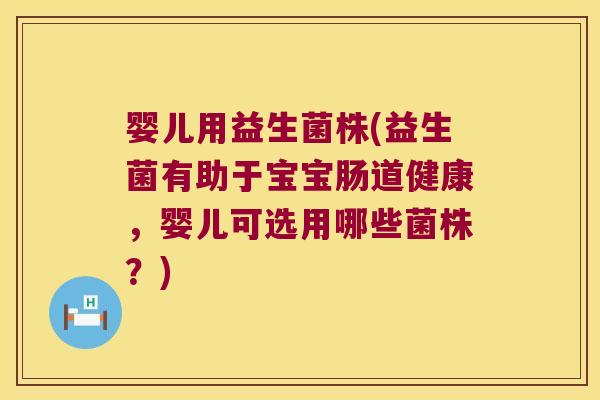 婴儿用益生菌株(益生菌有助于宝宝肠道健康,婴儿可选用哪些菌株?) 婴儿用益生菌株(益生菌有助于宝宝肠道健康,婴儿可选用哪些菌株?)