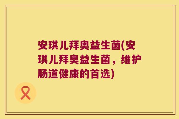 安琪儿拜奥益生菌(安琪儿拜奥益生菌，维护肠道健康的首选)