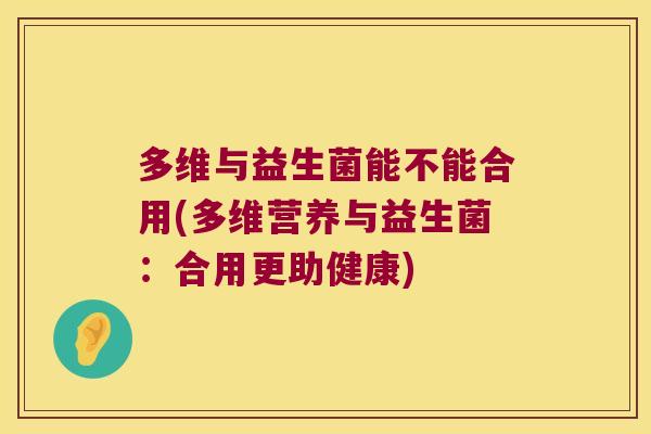 多维与益生菌能不能合用(多维营养与益生菌：合用更助健康)