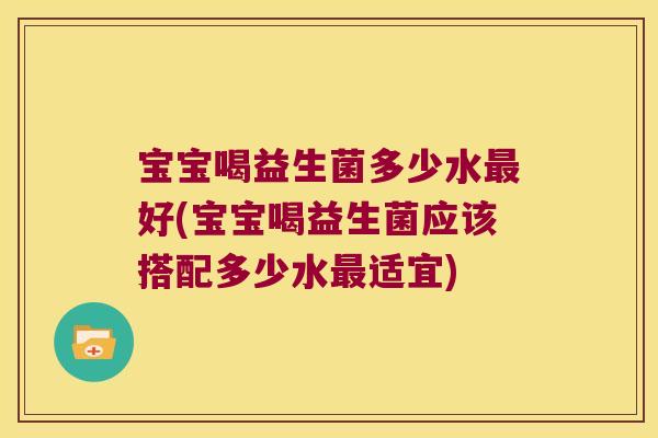 宝宝喝益生菌多少水最好(宝宝喝益生菌应该搭配多少水最适宜)