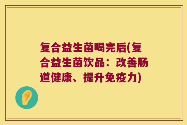 复合益生菌喝完后(复合益生菌饮品:改善肠道健康、提升力) 复合益生菌喝完后(复合益生菌饮品:改善肠道健康、提升力)
