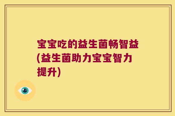 宝宝吃的益生菌畅智益(益生菌助力宝宝智力提升)