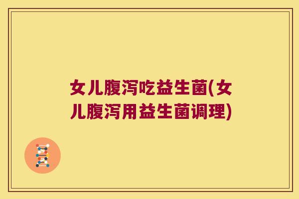 女儿腹泻吃益生菌(女儿腹泻用益生菌调理)