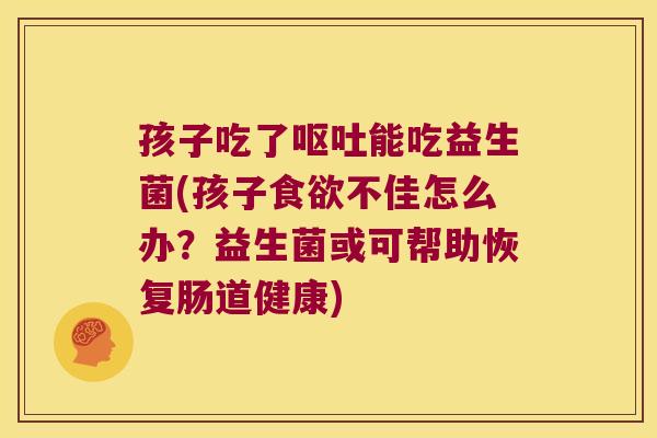 孩子吃了呕吐能吃益生菌(孩子食欲不佳怎么办？益生菌或可帮助恢复肠道健康)
