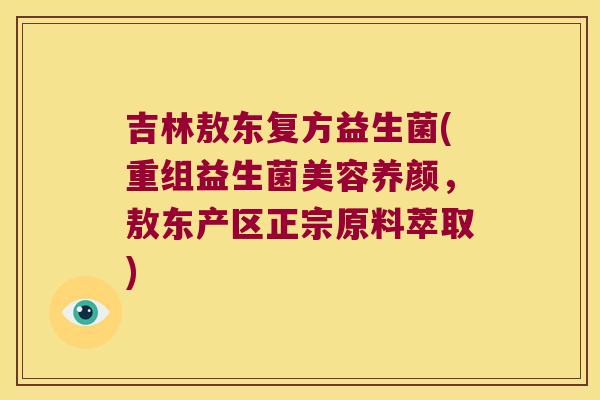 吉林敖东复方益生菌(重组益生菌美容养颜，敖东产区正宗原料萃取)