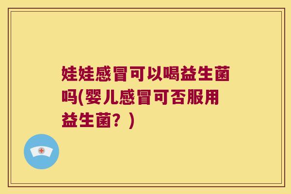 娃娃感冒可以喝益生菌吗(婴儿感冒可否服用益生菌？)