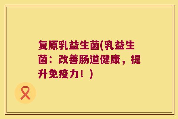 复原乳益生菌(乳益生菌：改善肠道健康，提升免疫力！)