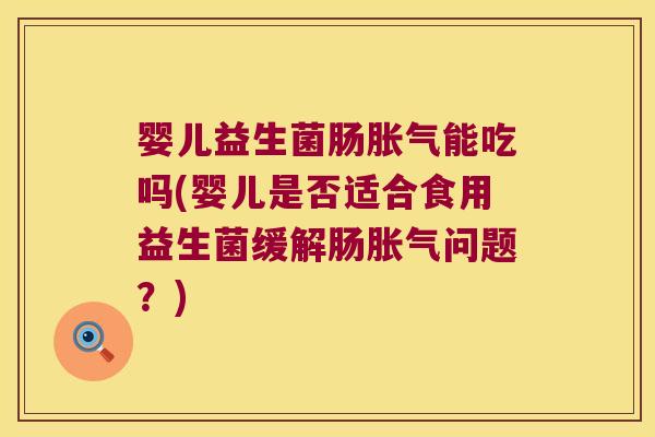 婴儿益生菌肠能吃吗(婴儿是否适合食用益生菌缓解肠问题?) 婴儿益生菌肠能吃吗(婴儿是否适合食用益生菌缓解肠问题?)