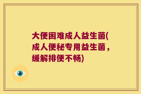 大便困难成人益生菌(成人便秘专用益生菌，缓解排便不畅)