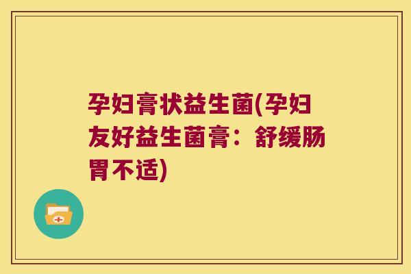 孕妇膏状益生菌(孕妇友好益生菌膏：舒缓肠胃不适)