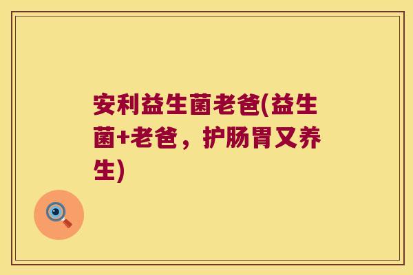 安利益生菌老爸(益生菌+老爸，护肠胃又养生)