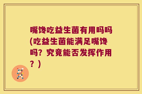嘴馋吃益生菌有用吗吗(吃益生菌能满足嘴馋吗？究竟能否发挥作用？)