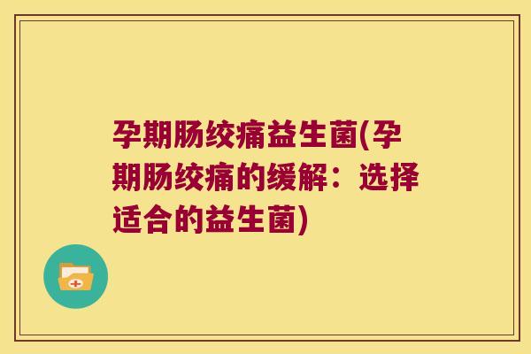 孕期肠绞痛益生菌(孕期肠绞痛的缓解：选择适合的益生菌)