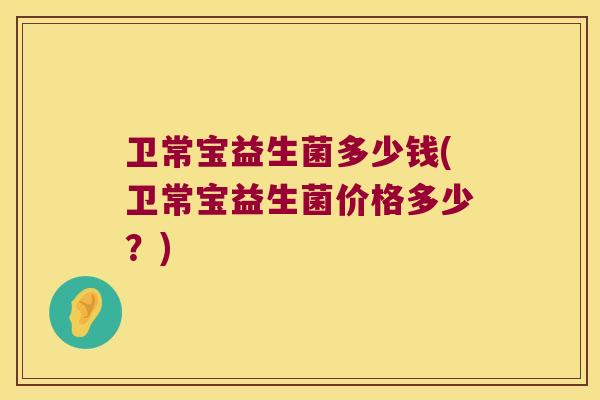 卫常宝益生菌多少钱(卫常宝益生菌价格多少？)