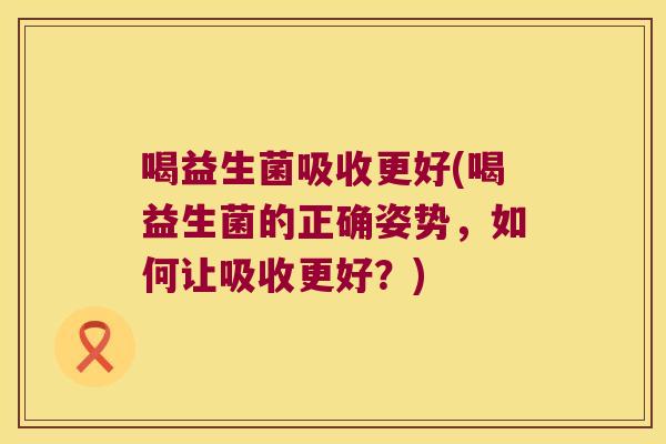 喝益生菌吸收更好(喝益生菌的正确姿势，如何让吸收更好？)