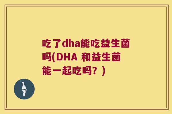 吃了dha能吃益生菌吗(DHA 和益生菌能一起吃吗？)