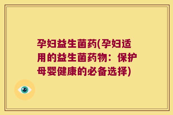 孕妇益生菌药(孕妇适用的益生菌药物：保护母婴健康的必备选择)