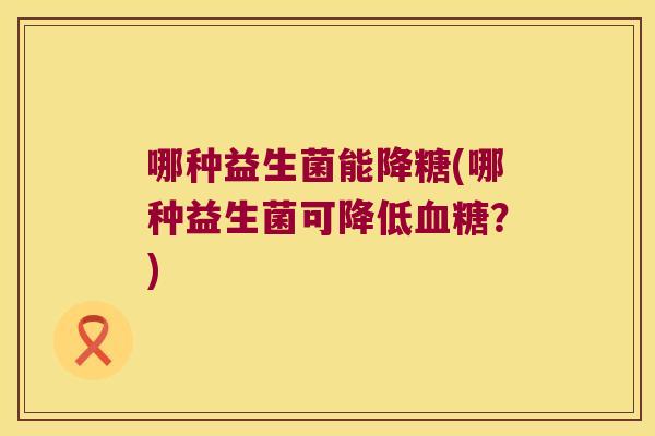哪种益生菌能降糖(哪种益生菌可降低血糖？)